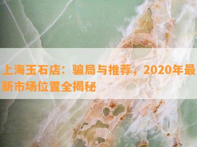 上海玉石店：骗局与推荐，2020年最新市场位置全揭秘