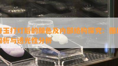 青玉打灯后的颜色及内部结构探究：图片解析与透光性分析