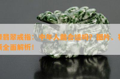 绿翡翠戒指：中年人戴合适吗？图片、视频全面解析！