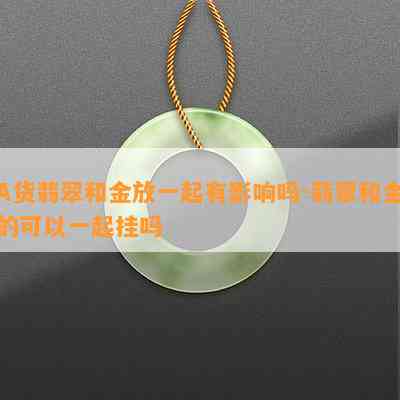 A货翡翠和金放一起有作用吗-翡翠和金的可以一起挂吗