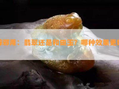 辟邪用：翡翠还是和田玉？哪种效果更好？