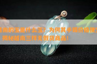 越南的玉是什么玉？为何其手镯价格便宜？揭秘越南三样无假货商品！