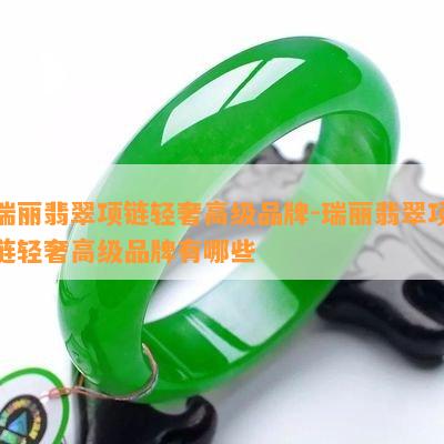 瑞丽翡翠项链轻奢高级品牌-瑞丽翡翠项链轻奢高级品牌有哪些