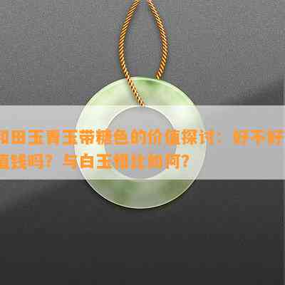 和田玉青玉带糖色的价值探讨：好不好？值钱吗？与白玉相比怎样？