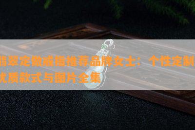 翡翠定做戒指推荐品牌女士：个性定制，优质款式与图片全集