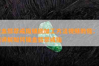 黄金翡翠戒指镶嵌加工方法视频教程：详细讲解如何镶金翡翠戒指