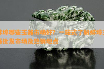 蚌埠哪些玉器市场好？一站式了解蚌埠玉器批发市场及热销地点