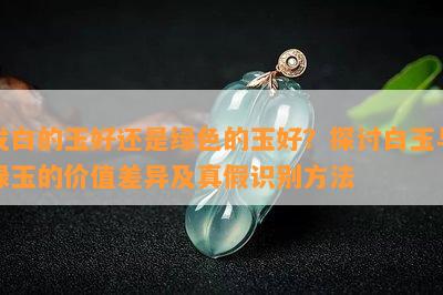 发白的玉好还是绿色的玉好？探讨白玉与绿玉的价值差异及真假识别方法