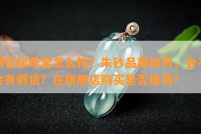 潮笙缘珠宝怎么样？朱砂品质怎样，会不会有假货？在旗舰店购买是不是值得？