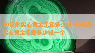 30克的实心黄金手镯多少钱-30克的实心黄金手镯多少钱一个