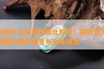 男生戴什么翡翠项链比较好？探讨男生适合佩戴的翡翠寓意与选择建议