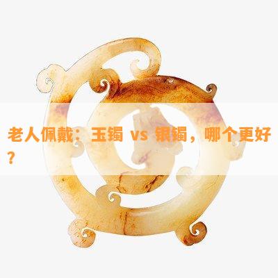 老人佩戴：玉镯 vs 银镯，哪个更好？