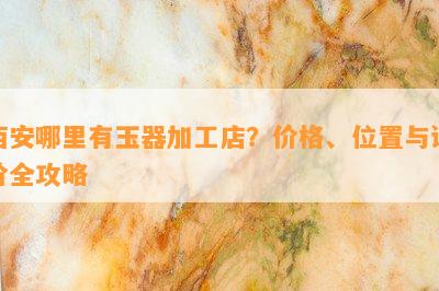 西安哪里有玉器加工店？价格、位置与评价全攻略