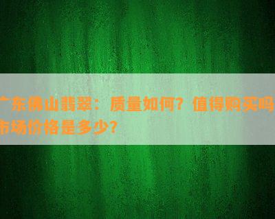 广东佛山翡翠：品质怎样？值得购买吗？市场价格是多少？