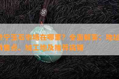 济宁玉石市场在哪里？全面解答：地址、销售点、加工地及推荐店铺