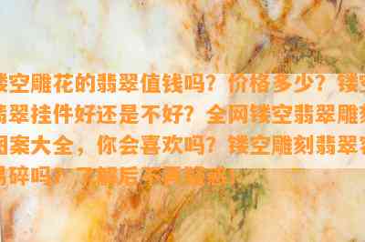 镂空雕花的翡翠值钱吗？价格多少？镂空翡翠挂件好还是不好？全网镂空翡翠雕刻图案大全，你会喜欢吗？镂空雕刻翡翠容易碎吗？了解后不再疑惑！