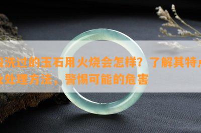 酸洗过的玉石用火烧会怎样？熟悉其特点及解决方法，警惕可能的危害