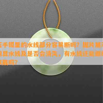 玉手镯里的水线部分容易断吗？图片展示明显水线及是否会消失，有水线还能继续佩戴吗？