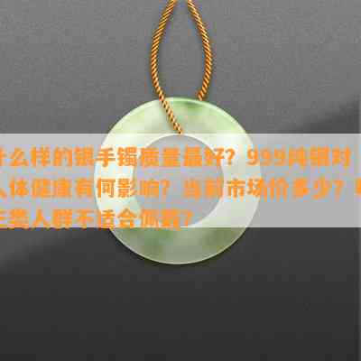 什么样的银手镯质量更好？999纯银对人体健康有何影响？当前市场价多少？哪三类人群不适合佩戴？