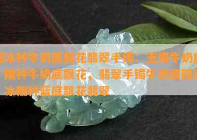 糯冰种牛奶底飘花翡翠手镯：玉镯牛奶底，糯种牛奶底飘花，翡翠手镯牛奶底阳绿，冰糯种蓝底飘花翡翠