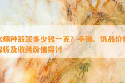 冰糯种翡翠多少钱一克？手镯、饰品价格解析及收藏价值探讨