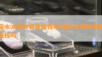 蓝水冰糯种翡翠值钱吗-蓝水冰糯种翡翠值钱吗