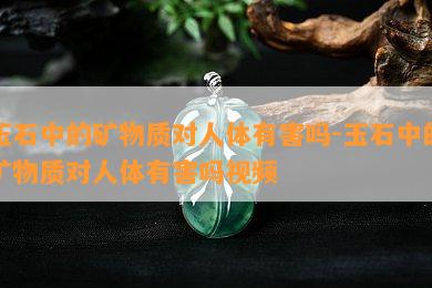 玉石中的矿物质对人体有害吗-玉石中的矿物质对人体有害吗视频