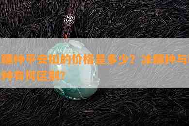 冰糯种平安扣的价格是多少？冰糯种与糯冰种有何区别？