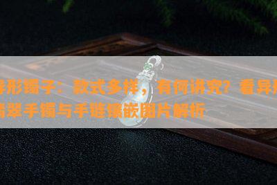 异形镯子：款式多样，有何讲究？看异形翡翠手镯与手链镶嵌图片解析