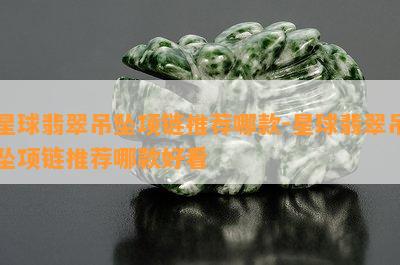 星球翡翠吊坠项链推荐哪款-星球翡翠吊坠项链推荐哪款好看