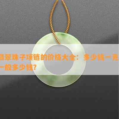 翡翠珠子项链的价格大全：多少钱一克？一般多少钱？