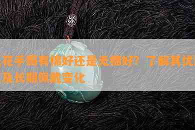 飘花手镯有棉好还是无棉好？了解其优缺点及长期佩戴变化