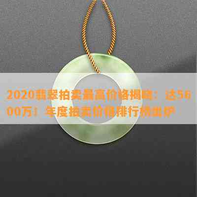 2020翡翠拍卖更高价格揭晓：达5600万！年度拍卖价格排行榜出炉