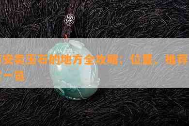 西安卖玉石的地方全攻略：位置、推荐商家一览