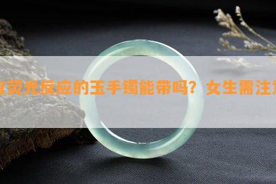 有荧光反应的玉手镯能带吗？女生需注意！