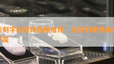 能刻字的首饰品牌推荐：让你的爱情永恒不变