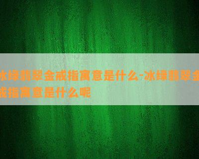 冰绿翡翠金戒指寓意是什么-冰绿翡翠金戒指寓意是什么呢