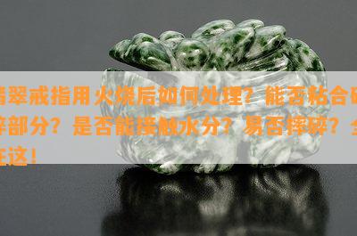 翡翠戒指用火烧后如何处理？能否粘合破碎部分？是否能接触水分？易否摔碎？全在这！