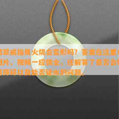 翡翠戒指用火烧会变形吗？答案在这里！图片、视频一应俱全，还解答了是否会轻易摔碎以及能否碰水的问题。