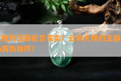 大理的玉器能否买卖？云南大理的玉器市场真伪如何？