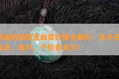 慈禧的翡翠玉白菜价格全解析：多少元、每克、每斤、个价是多少？