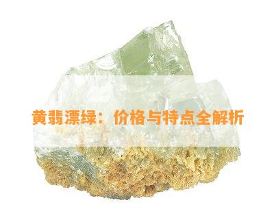 黄翡漂绿：价格与特点全解析