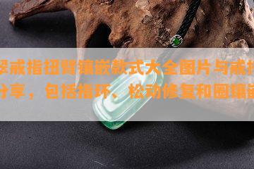 翡翠戒指扭臂镶嵌款式大全图片与戒托款式分享，包括指环、松动修复和圈镶嵌样式。