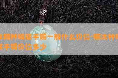 冰糯种晴底手镯一般什么价位-糯冰种晴底手镯价位多少