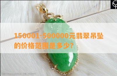 150001-500000元翡翠吊坠的价格范围是多少？