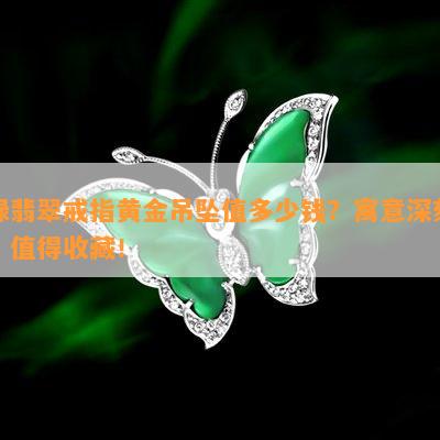 绿翡翠戒指黄金吊坠值多少钱？寓意深刻，值得收藏！