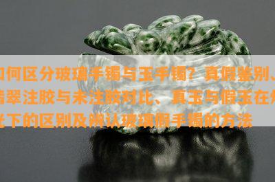 如何区分玻璃手镯与玉手镯？真假鉴别、翡翠注胶与未注胶对比、真玉与假玉在灯光下的区别及辨认玻璃假手镯的方法