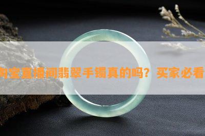 淘宝直播间翡翠手镯真的吗？买家必看！