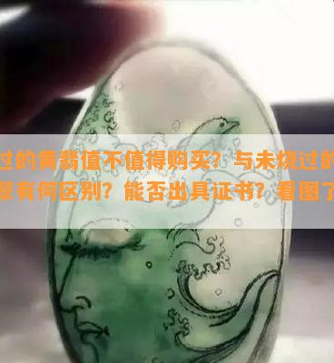 烧过的黄翡值不值得购买？与未烧过的黄翡翠有何区别？能否出具证书？看图熟悉！