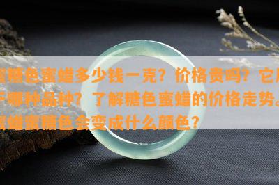 蜜糖色蜜蜡多少钱一克？价格贵吗？它属于哪种品种？了解糖色蜜蜡的价格走势。蜜蜡蜜糖色会变成什么颜色？